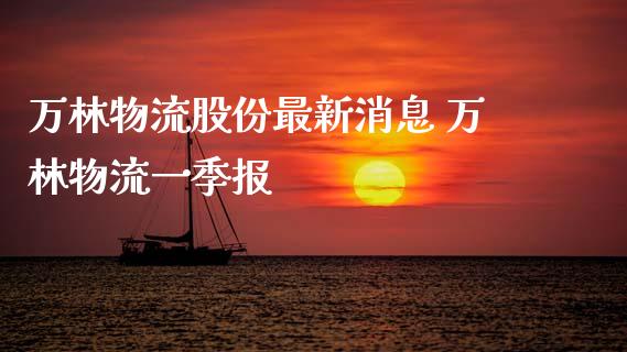 万林物流股份最新消息 万林物流一季报_纳指直播_第1张_期货投资网 万林物流股份最新消息 万林物流一季报_https://www.cqckcrrc.com_纳指直播_第1张