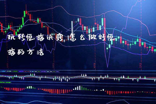 玩转恒指诀窍 怎么做好恒指的方法_https://www.cqckcrrc.com_恒生指数_第1张