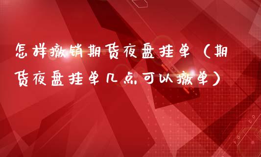 怎样撤销期货夜盘挂单（期货夜盘挂单几点可以撤单）_https://www.cqckcrrc.com_道指直播_第1张