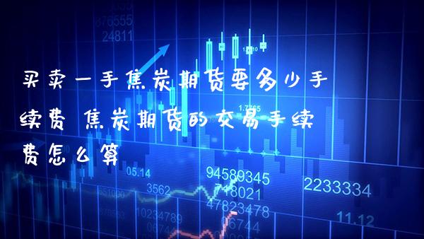 买卖一手焦炭期货要多少手续费 焦炭期货的交易手续费怎么算_https://www.cqckcrrc.com_黄金期货_第1张