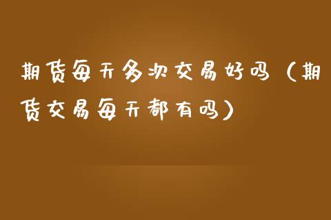 期货每天多次交易好吗（期货交易每天都有吗）_https://www.cqckcrrc.com_期货直播_第1张