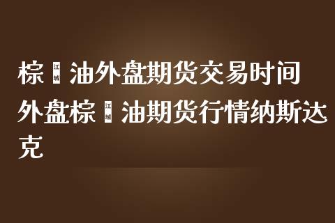 棕榈油外盘期货交易时间 外盘棕榈油期货行情纳斯达克_恒生指数_第1张_期货投资网 棕榈油外盘期货交易时间 外盘棕榈油期货行情纳斯达克_https://www.cqckcrrc.com_恒生指数_第1张