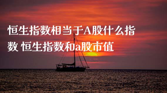恒生指数相当于A股什么指数 恒生指数和a股市值_https://www.cqckcrrc.com_恒生指数_第1张