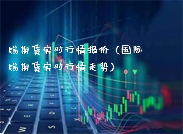 锡期货实时行情报价(国际锡期货实时行情走势)_财经要闻_第1张_期货投资网 锡期货实时行情报价(国际锡期货实时行情走势)_https://www.cqckcrrc.com_财经要闻_第1张