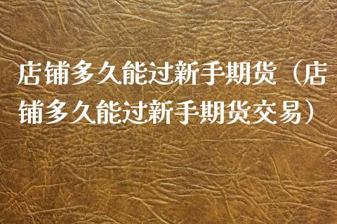 店铺多久能过新手期货（店铺多久能过新手期货交易）_https://www.cqckcrrc.com_理财百科_第1张