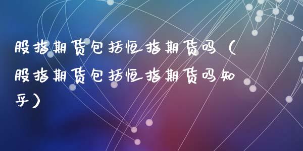 股指期货包括恒指期货吗(股指期货包括恒指期货吗知乎)_期货直播_第1张_期货投资网 股指期货包括恒指期货吗(股指期货包括恒指期货吗知乎)_https://www.cqckcrrc.com_期货直播_第1张