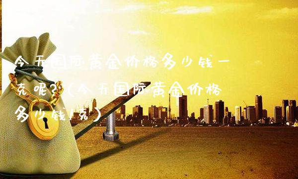 今天国际黄金价格多少钱一克呢?（今天国际黄金价格多少钱1克）_https://www.cqckcrrc.com_恒生指数_第1张