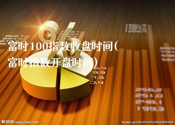 富时100指数收盘时间(富时指数**时间)_https://www.cqckcrrc.com_原油期货_第1张