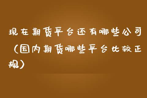 现在期货平台还有哪些公司（国内期货哪些平台比较正规）_https://www.cqckcrrc.com_道指直播_第1张