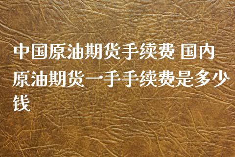 中国原油期货手续费 国内原油期货一手手续费是多少钱_道指直播_第1张_期货投资网 中国原油期货手续费 国内原油期货一手手续费是多少钱_https://www.cqckcrrc.com_道指直播_第1张