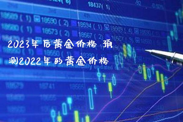 2023年后黄金价格 预测2022年的黄金价格_https://www.cqckcrrc.com_纳指直播_第1张