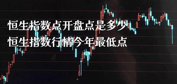 恒生指数点**点是多少 恒生指数行情今年最低点_https://www.cqckcrrc.com_恒生指数_第1张