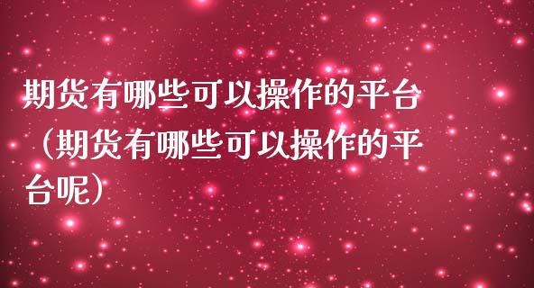 期货有哪些可以操作的平台（期货有哪些可以操作的平台呢）_https://www.cqckcrrc.com_期货品种_第1张