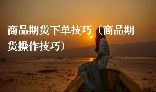 商品期货下单技巧(商品期货操作技巧)_国际期货_第1张_期货投资网 商品期货下单技巧(商品期货操作技巧)_https://www.cqckcrrc.com_国际期货_第1张