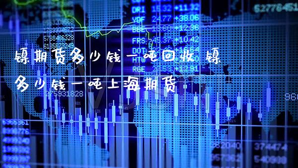 镍期货多少钱一吨回收 镍多少钱一吨上海期货_原油期货_第1张_期货投资网 镍期货多少钱一吨回收 镍多少钱一吨上海期货_https://www.cqckcrrc.com_原油期货_第1张