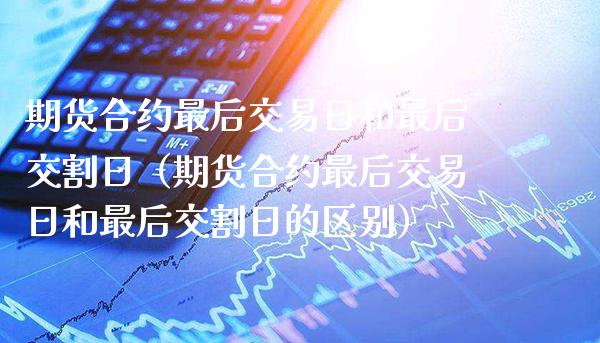 期货合约最后交易日和最后交割日(期货合约最后交易日和最后交割日的区别)_道指直播_第1张_期货投资网 期货合约最后交易日和最后交割日(期货合约最后交易日和最后交割日的区别)_https://www.cqckcrrc.com_道指直播_第1张