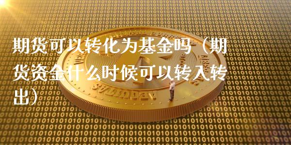 期货可以转化为基金吗(期货资金什么时候可以转入转出)_纳指直播_第1张_期货投资网 期货可以转化为基金吗(期货资金什么时候可以转入转出)_https://www.cqckcrrc.com_纳指直播_第1张