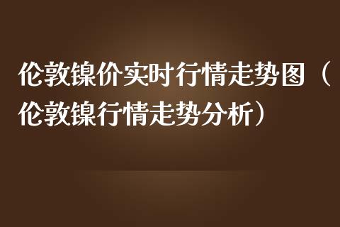 伦敦镍价实时行情走势图（伦敦镍行情走势分析）_https://www.cqckcrrc.com_纳指直播_第1张