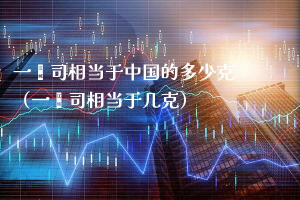 一盎司相当于中国的多少克（一盎司相当于几克）_https://www.cqckcrrc.com_纳指直播_第1张