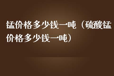 锰价格多少钱一吨（硫酸锰价格多少钱一吨）_https://www.cqckcrrc.com_恒生指数_第1张