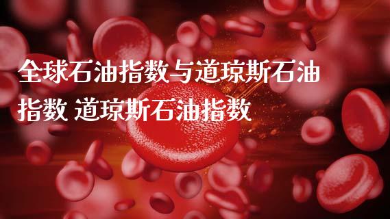 全球石油指数与道琼斯石油指数 道琼斯石油指数_https://www.cqckcrrc.com_恒生指数_第1张