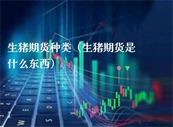 生猪期货种类(生猪期货是什么东西)_期货直播_第1张_期货投资网 生猪期货种类(生猪期货是什么东西)_https://www.cqckcrrc.com_期货直播_第1张