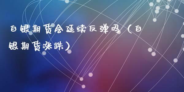 白银期货会延续反弹吗（白银期货涨跌）_https://www.cqckcrrc.com_原油期货_第1张