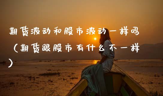 期货波动和股市波动一样吗(期货跟股市有什么不一样)_原油期货_第1张_期货投资网 期货波动和股市波动一样吗(期货跟股市有什么不一样)_https://www.cqckcrrc.com_原油期货_第1张