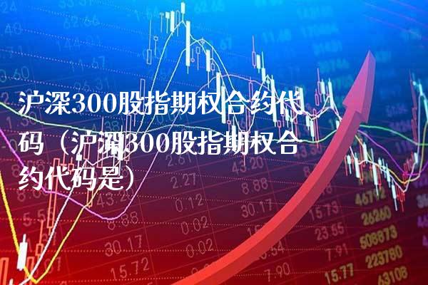 沪深300股指期权合约代码（沪深300股指期权合约代码是）_https://www.cqckcrrc.com_恒生指数_第1张