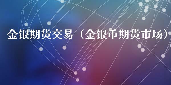 金银期货交易（金银币期货市场）_https://www.cqckcrrc.com_内盘期货_第1张