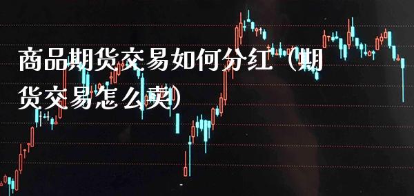 商品期货交易如何分红（期货交易怎么卖）_https://www.cqckcrrc.com_期货品种_第1张