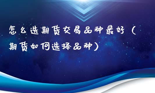 怎么选期货交易品种最好(期货如何选择品种)_期货知识_第1张_期货投资网 怎么选期货交易品种最好(期货如何选择品种)_https://www.cqckcrrc.com_期货知识_第1张