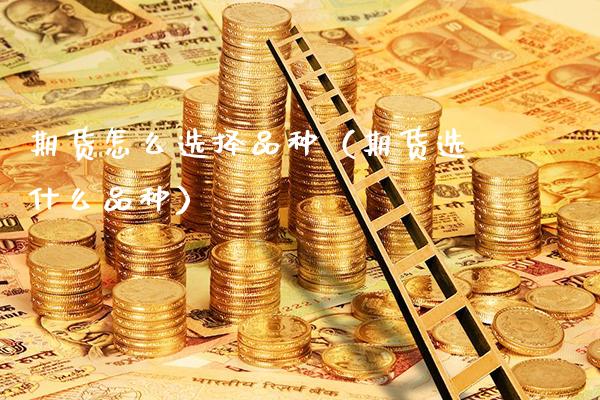 期货怎么选择品种（期货选什么品种）_https://www.cqckcrrc.com_财经要闻_第1张