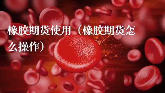 橡胶期货使用(橡胶期货怎么操作)_黄金期货_第1张_期货投资网 橡胶期货使用(橡胶期货怎么操作)_https://www.cqckcrrc.com_黄金期货_第1张