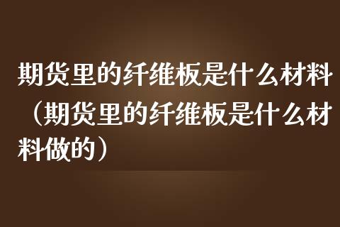 期货里的纤维板是什么材料(期货里的纤维板是什么材料做的)_期货直播_第1张_期货投资网 期货里的纤维板是什么材料(期货里的纤维板是什么材料做的)_https://www.cqckcrrc.com_期货直播_第1张