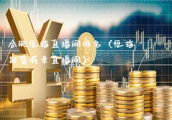 合肥恒指直播间排名（恒指期货喊单直播间）_https://www.cqckcrrc.com_恒生指数_第1张