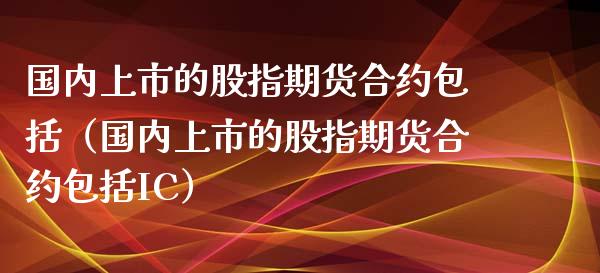 国内上市的股指期货合约包括(国内上市的股指期货合约包括IC)_黄金期货_第1张_期货投资网 国内上市的股指期货合约包括(国内上市的股指期货合约包括IC)_https://www.cqckcrrc.com_黄金期货_第1张