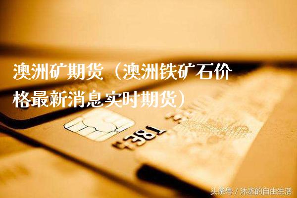 澳洲矿期货（澳洲铁矿石价格最新消息实时期货）_https://www.cqckcrrc.com_道指直播_第1张
