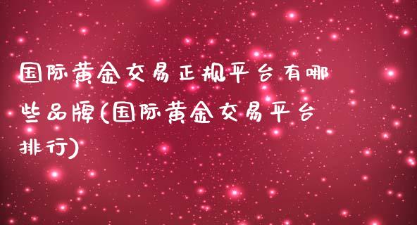 国际黄金交易正规平台有哪些品牌(国际黄金交易平台排行)_原油期货_第1张_期货投资网 国际黄金交易正规平台有哪些品牌(国际黄金交易平台排行)_https://www.cqckcrrc.com_原油期货_第1张