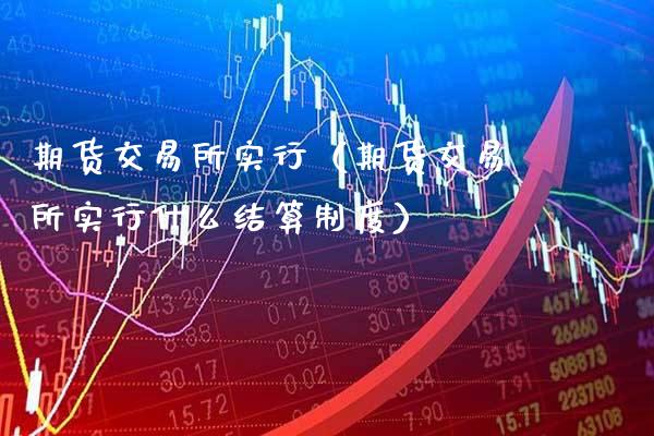 期货交易所实行(期货交易所实行什么结算制度)_纳指直播_第1张_期货投资网 期货交易所实行(期货交易所实行什么结算制度)_https://www.cqckcrrc.com_纳指直播_第1张