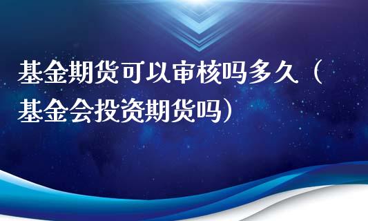 基金期货可以审核吗多久(基金会投资期货吗)_期货行情_第1张_期货投资网 基金期货可以审核吗多久(基金会投资期货吗)_https://www.cqckcrrc.com_期货行情_第1张