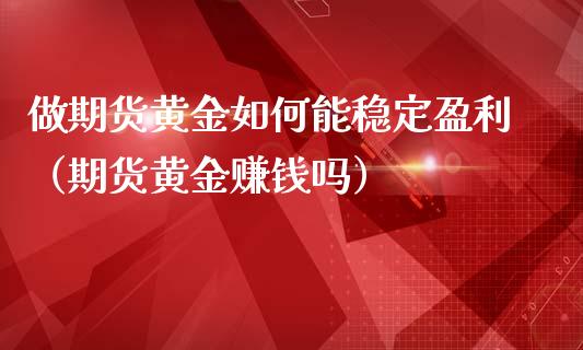 做期货黄金如何能稳定盈利(期货黄金赚钱吗)_财经要闻_第1张_期货投资网 做期货黄金如何能稳定盈利(期货黄金赚钱吗)_https://www.cqckcrrc.com_财经要闻_第1张