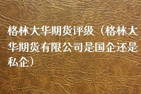 格林大华期货评级（格林大华期货有限公司是国企还是私企）_https://www.cqckcrrc.com_道指直播_第1张