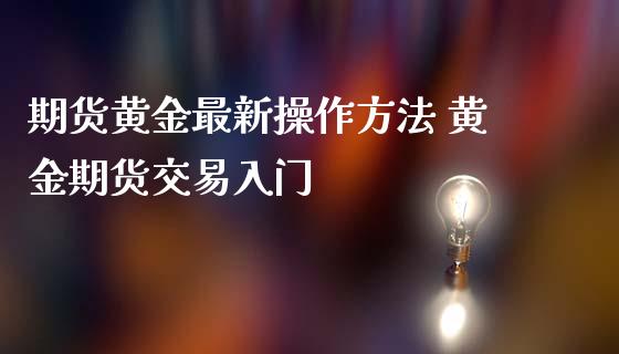 期货黄金最新操作方法 黄金期货交易入门_https://www.cqckcrrc.com_黄金期货_第1张