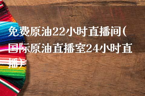 免费原油22小时直播间(国际原油直播室24小时直播)_https://www.cqckcrrc.com_原油期货_第1张