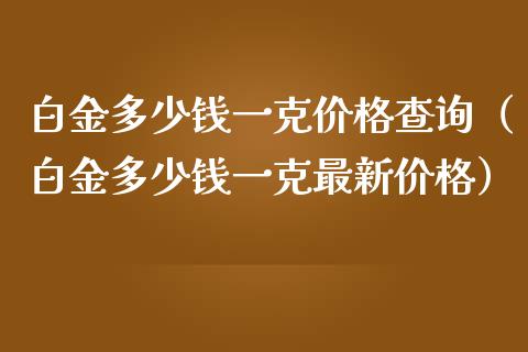 白金多少钱一克价格查询(白金多少钱一克最新价格)_道指直播_第1张_期货投资网 白金多少钱一克价格查询(白金多少钱一克最新价格)_https://www.cqckcrrc.com_道指直播_第1张