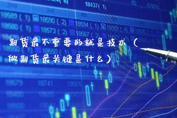 期货最不重要的就是技术(做期货最关键是什么)_期货开户_第1张_期货投资网 期货最不重要的就是技术(做期货最关键是什么)_https://www.cqckcrrc.com_期货开户_第1张