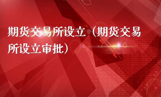 期货交易所设立(期货交易所设立审批)_道指直播_第1张_期货投资网 期货交易所设立(期货交易所设立审批)_https://www.cqckcrrc.com_道指直播_第1张