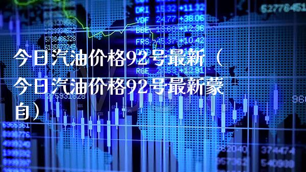 今日汽油价格92号最新（今日汽油价格92号最新蒙自）_https://www.cqckcrrc.com_恒生指数_第1张