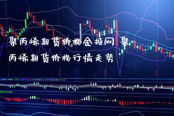聚丙烯期货价格金投网 聚丙烯期货价格行情走势_道指直播_第1张_期货投资网 聚丙烯期货价格金投网 聚丙烯期货价格行情走势_https://www.cqckcrrc.com_道指直播_第1张